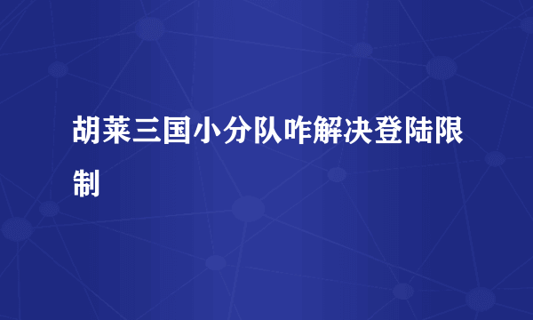 胡莱三国小分队咋解决登陆限制