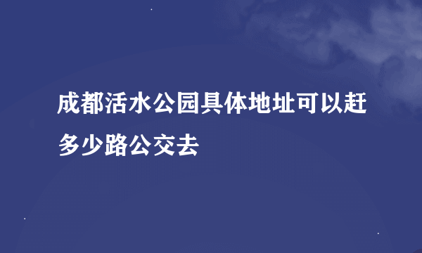 成都活水公园具体地址可以赶多少路公交去