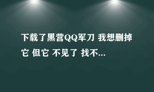 下载了黑营QQ军刀 我想删掉它 但它 不见了 找不到 ？怎么办？