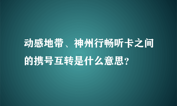 动感地带、神州行畅听卡之间的携号互转是什么意思？