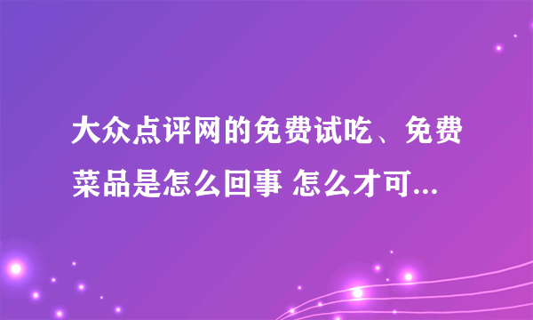 大众点评网的免费试吃、免费菜品是怎么回事 怎么才可以享受？