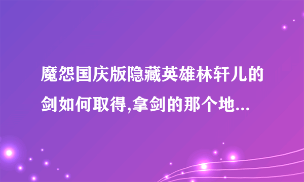 魔怨国庆版隐藏英雄林轩儿的剑如何取得,拿剑的那个地方怎样进去啊???