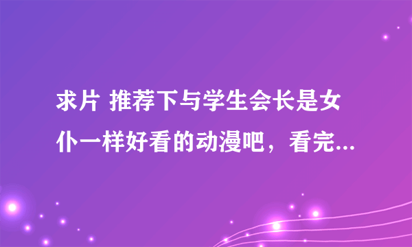 求片 推荐下与学生会长是女仆一样好看的动漫吧，看完后欲罢不能； 比如恋爱类型的，里面有美男，帅哥类型