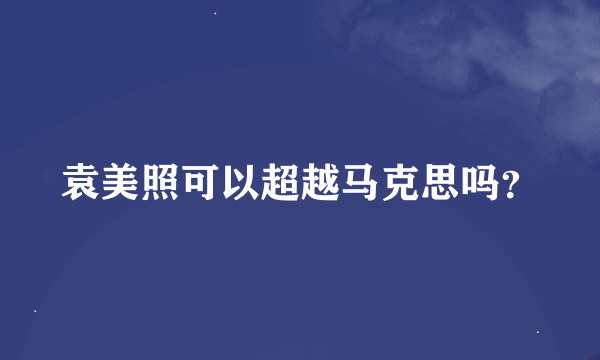 袁美照可以超越马克思吗？