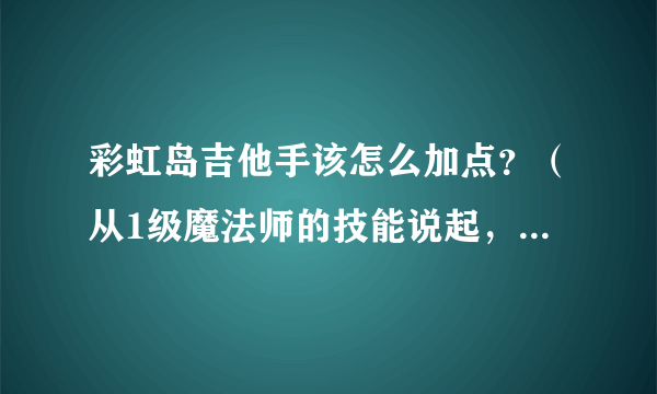 彩虹岛吉他手该怎么加点？（从1级魔法师的技能说起，不要直接说转后的）