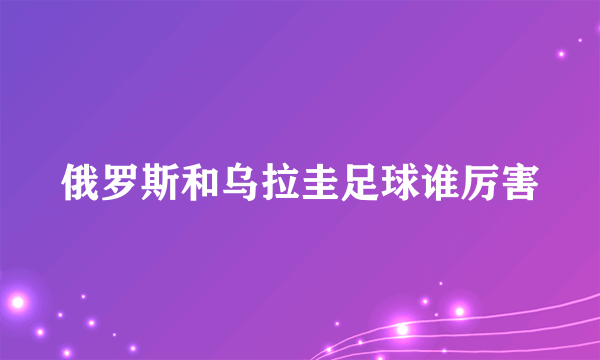 俄罗斯和乌拉圭足球谁厉害