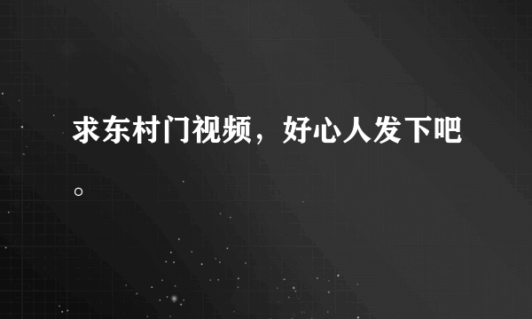 求东村门视频，好心人发下吧。