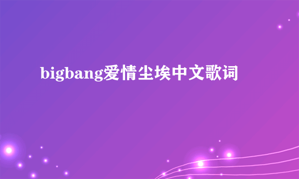 bigbang爱情尘埃中文歌词