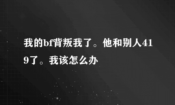 我的bf背叛我了。他和别人419了。我该怎么办