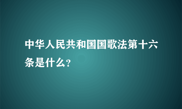 中华人民共和国国歌法第十六条是什么？