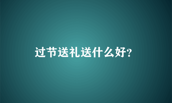 过节送礼送什么好？