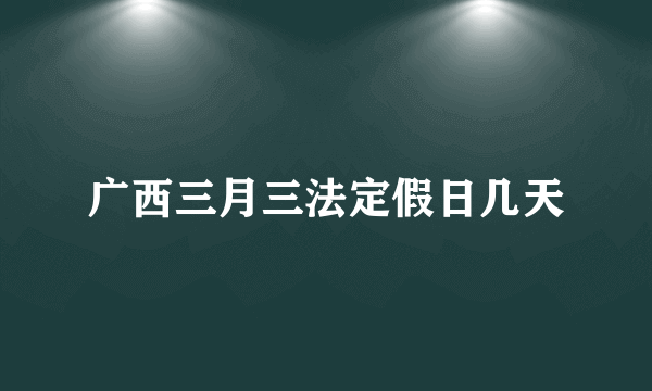 广西三月三法定假日几天