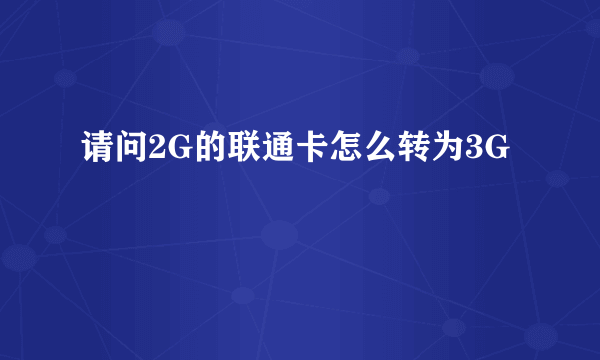 请问2G的联通卡怎么转为3G