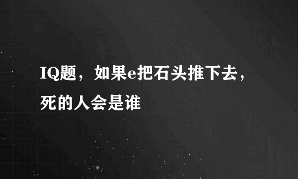 IQ题，如果e把石头推下去，死的人会是谁