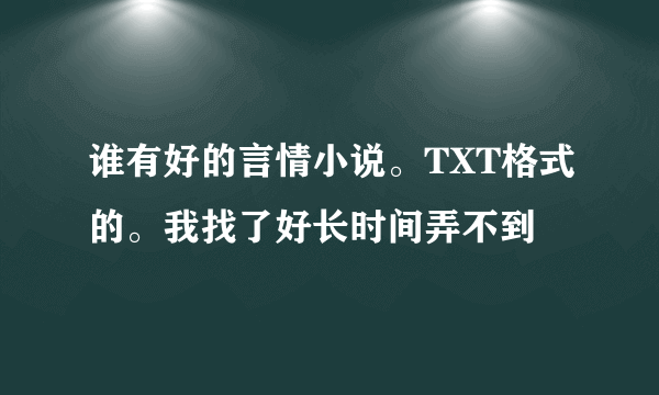 谁有好的言情小说。TXT格式的。我找了好长时间弄不到