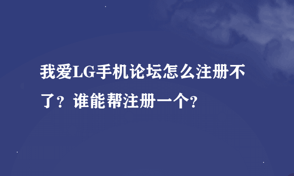 我爱LG手机论坛怎么注册不了？谁能帮注册一个？