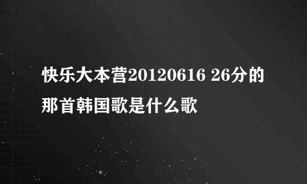 快乐大本营20120616 26分的那首韩国歌是什么歌