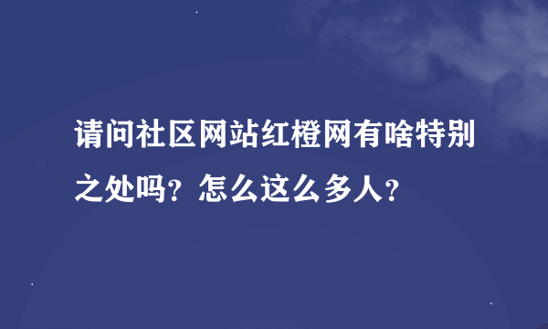 请问社区网站红橙网有啥特别之处吗？怎么这么多人？