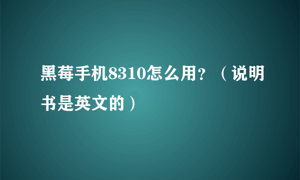 黑莓手机8310怎么用？（说明书是英文的）