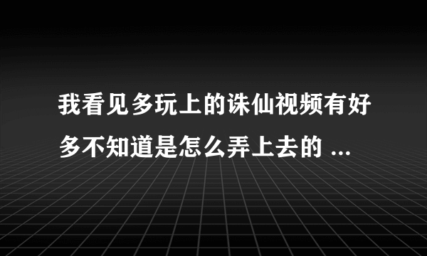 我看见多玩上的诛仙视频有好多不知道是怎么弄上去的 怎么视频捕捉跟上传啊 谁能告诉我下 谢谢