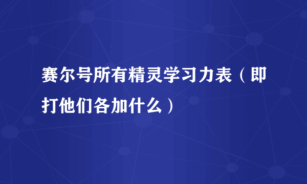 赛尔号所有精灵学习力表（即打他们各加什么）