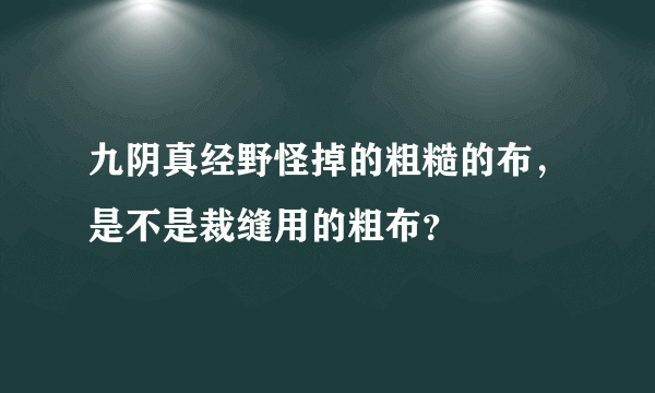 九阴真经野怪掉的粗糙的布，是不是裁缝用的粗布？