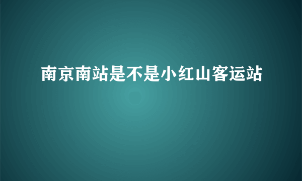 南京南站是不是小红山客运站