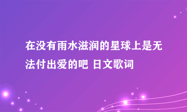 在没有雨水滋润的星球上是无法付出爱的吧 日文歌词