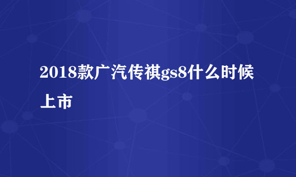 2018款广汽传祺gs8什么时候上市