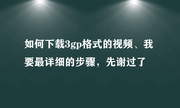 如何下载3gp格式的视频、我要最详细的步骤，先谢过了