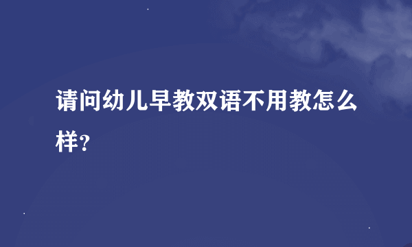 请问幼儿早教双语不用教怎么样？