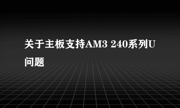 关于主板支持AM3 240系列U问题