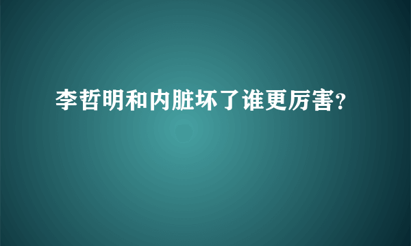 李哲明和内脏坏了谁更厉害？