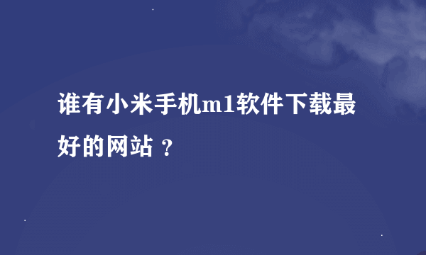 谁有小米手机m1软件下载最好的网站 ？