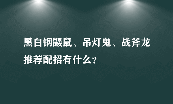 黑白钢鼹鼠、吊灯鬼、战斧龙推荐配招有什么？