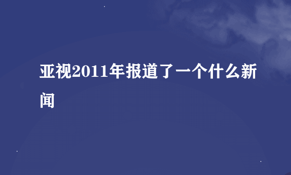 亚视2011年报道了一个什么新闻