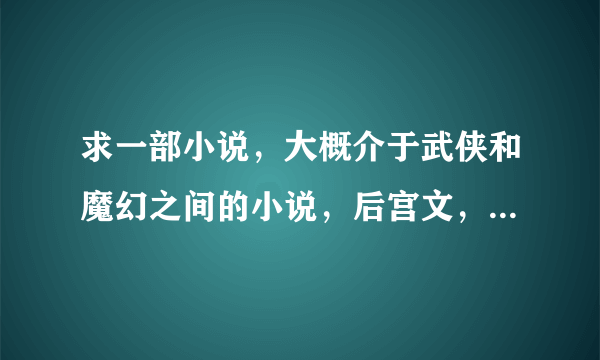 求一部小说，大概介于武侠和魔幻之间的小说，后宫文，主角有很多妹子，和她们签订契约便会有一把契约武器