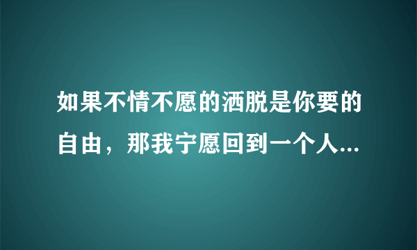 如果不情不愿的洒脱是你要的自由，那我宁愿回到一个人生活这歌词是哪首歌的啊