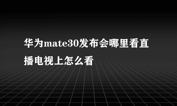 华为mate30发布会哪里看直播电视上怎么看