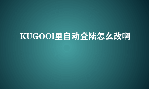 KUGOOl里自动登陆怎么改啊