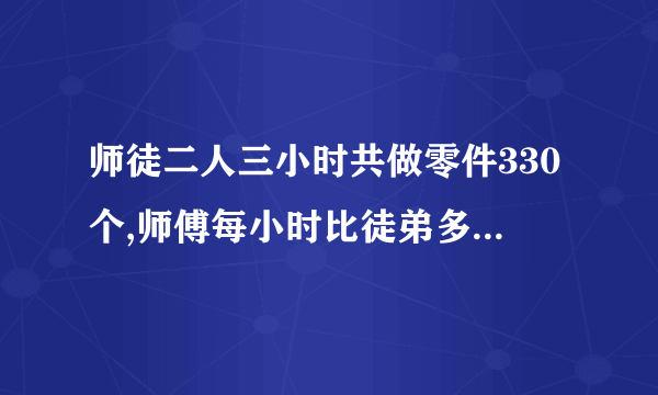 师徒二人三小时共做零件330个,师傅每小时比徒弟多做十个,师傅徒弟每小时各做多少个