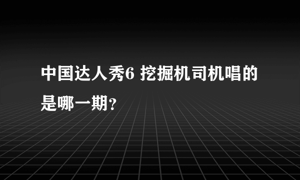 中国达人秀6 挖掘机司机唱的是哪一期？