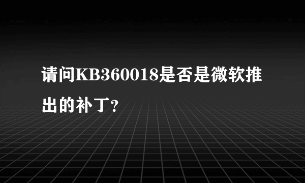 请问KB360018是否是微软推出的补丁？