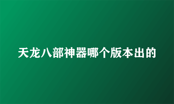 天龙八部神器哪个版本出的