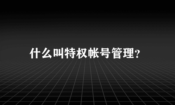 什么叫特权帐号管理？