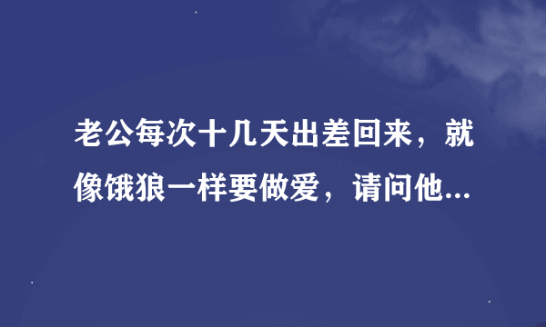 老公每次十几天出差回来，就像饿狼一样要做爱，请问他有外遇吗