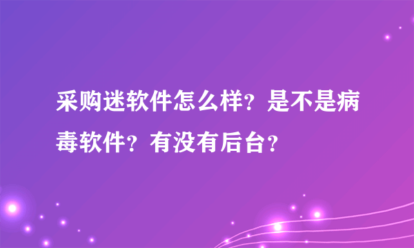 采购迷软件怎么样？是不是病毒软件？有没有后台？