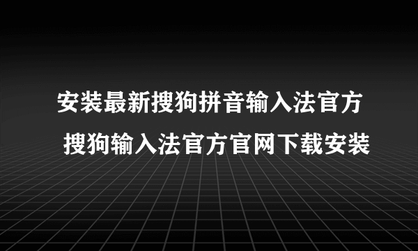 安装最新搜狗拼音输入法官方 搜狗输入法官方官网下载安装