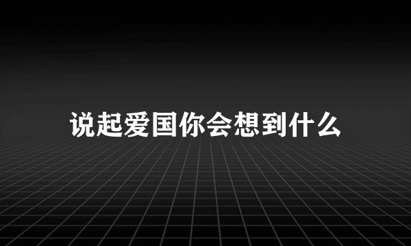 说起爱国你会想到什么