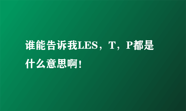 谁能告诉我LES，T，P都是什么意思啊！